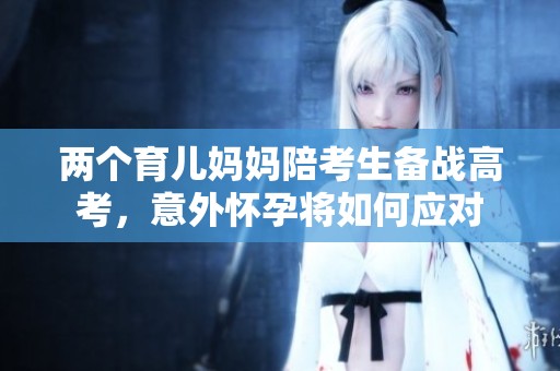 两个育儿妈妈陪考生备战高考，意外怀孕将如何应对