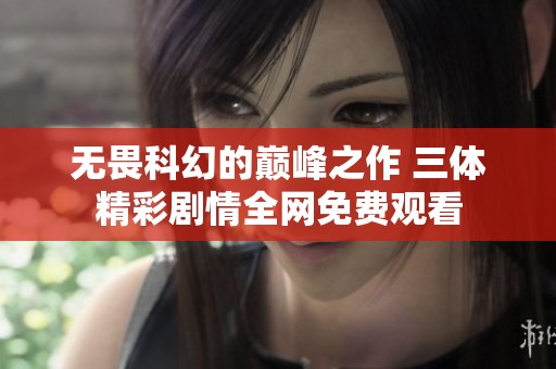 无畏科幻的巅峰之作 三体精彩剧情全网免费观看