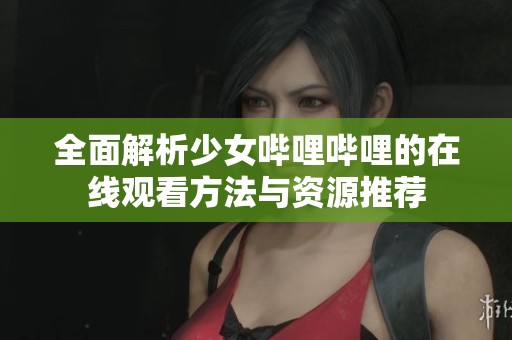 全面解析少女哔哩哔哩的在线观看方法与资源推荐