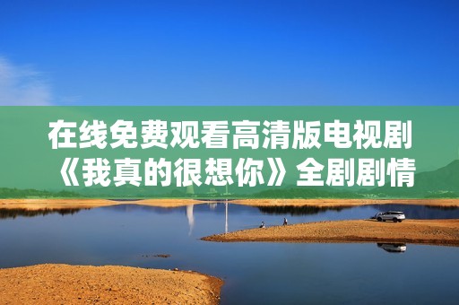 在线免费观看高清版电视剧《我真的很想你》全剧剧情回顾及讨论
