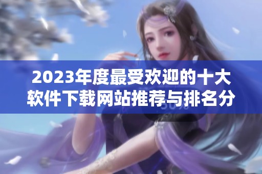 2023年度最受欢迎的十大软件下载网站推荐与排名分析