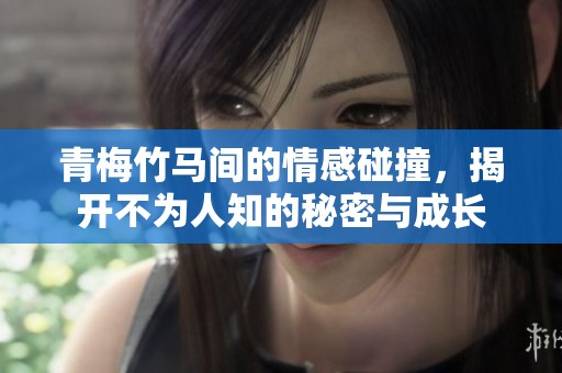 青梅竹马间的情感碰撞，揭开不为人知的秘密与成长