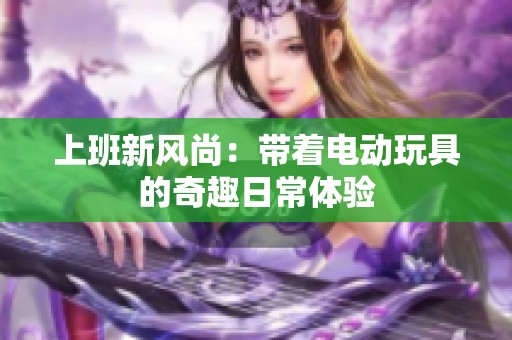 上班新风尚：带着电动玩具的奇趣日常体验