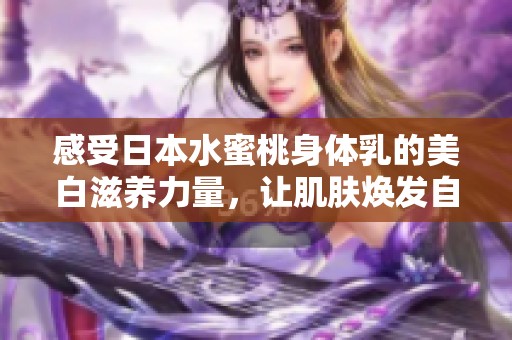感受日本水蜜桃身体乳的美白滋养力量，让肌肤焕发自然光彩