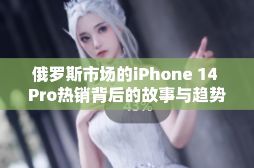 俄罗斯市场的iPhone 14 Pro热销背后的故事与趋势分析