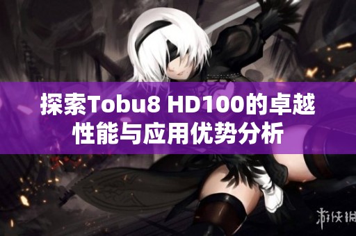 探索Tobu8 HD100的卓越性能与应用优势分析