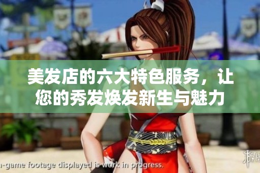美发店的六大特色服务，让您的秀发焕发新生与魅力