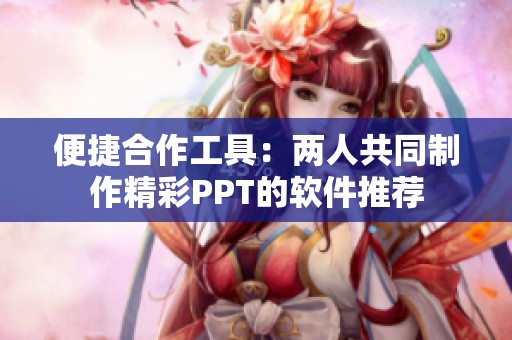 便捷合作工具：两人共同制作精彩PPT的软件推荐