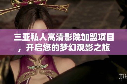 三亚私人高清影院加盟项目，开启您的梦幻观影之旅