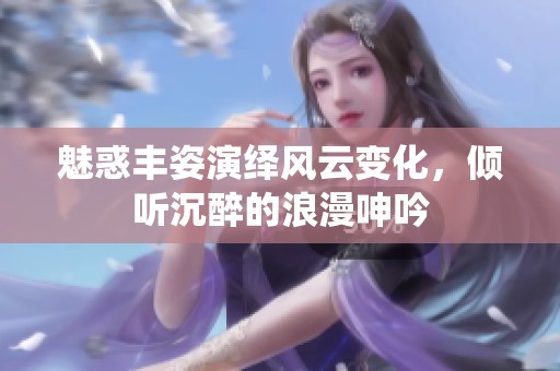 魅惑丰姿演绎风云变化，倾听沉醉的浪漫呻吟