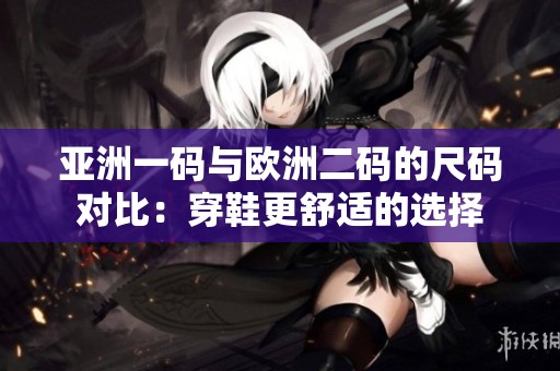 亚洲一码与欧洲二码的尺码对比：穿鞋更舒适的选择