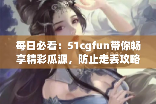 每日必看：51cgfun带你畅享精彩瓜源，防止走丢攻略！