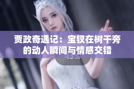 贾政奇遇记：宝钗在树干旁的动人瞬间与情感交错
