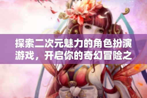 探索二次元魅力的角色扮演游戏，开启你的奇幻冒险之旅