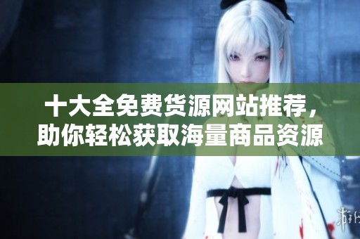 十大全免费货源网站推荐，助你轻松获取海量商品资源