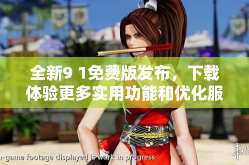 全新9 1免费版发布，下载体验更多实用功能和优化服务
