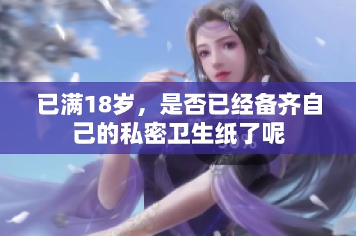 已满18岁，是否已经备齐自己的私密卫生纸了呢