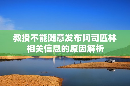 教授不能随意发布阿司匹林相关信息的原因解析