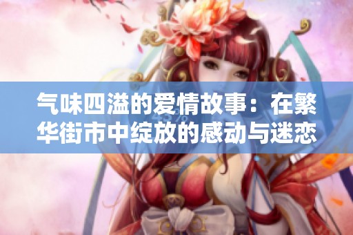 气味四溢的爱情故事：在繁华街市中绽放的感动与迷恋