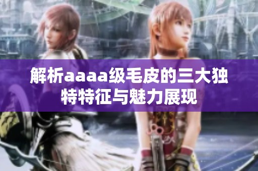 解析aaaa级毛皮的三大独特特征与魅力展现