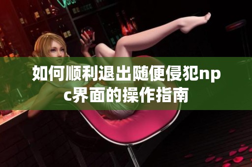如何顺利退出随便侵犯npc界面的操作指南