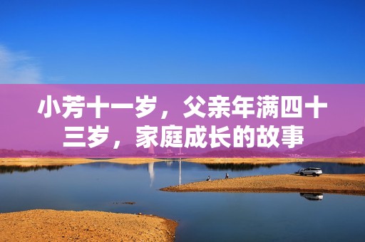 小芳十一岁，父亲年满四十三岁，家庭成长的故事