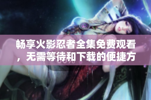 畅享火影忍者全集免费观看，无需等待和下载的便捷方式