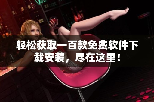 轻松获取一百款免费软件下载安装，尽在这里！