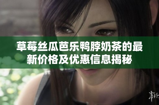 草莓丝瓜芭乐鸭脖奶茶的最新价格及优惠信息揭秘
