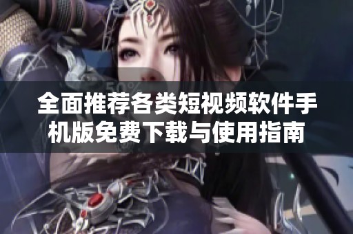 全面推荐各类短视频软件手机版免费下载与使用指南