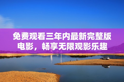 免费观看三年内最新完整版电影，畅享无限观影乐趣