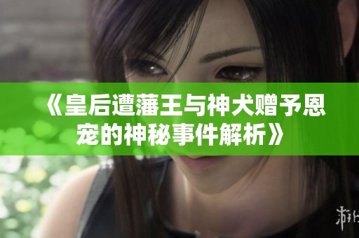 《皇后遭藩王与神犬赠予恩宠的神秘事件解析》
