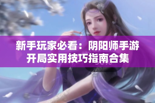 新手玩家必看：阴阳师手游开局实用技巧指南合集