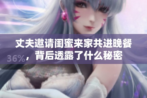 丈夫邀请闺蜜来家共进晚餐，背后透露了什么秘密