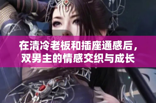 在清冷老板和插座通感后，双男主的情感交织与成长