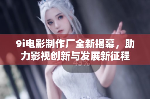 9i电影制作厂全新揭幕，助力影视创新与发展新征程