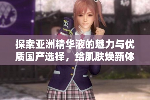 探索亚洲精华液的魅力与优质国产选择，给肌肤焕新体验