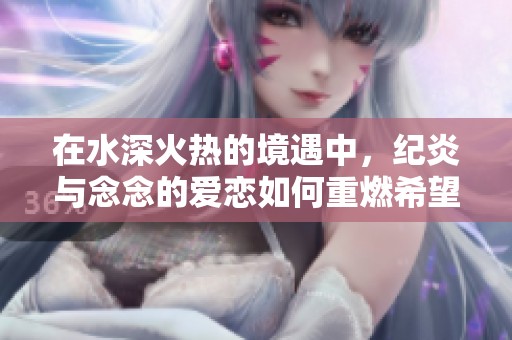 在水深火热的境遇中，纪炎与念念的爱恋如何重燃希望