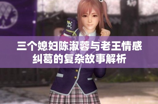 三个媳妇陈淑蓉与老王情感纠葛的复杂故事解析