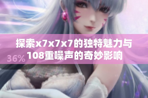 探索x7x7x7的独特魅力与108重噪声的奇妙影响