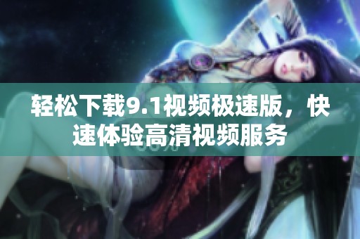 轻松下载9.1视频极速版，快速体验高清视频服务