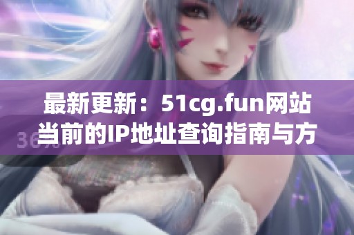 最新更新：51cg.fun网站当前的IP地址查询指南与方法