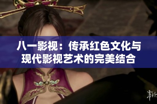 八一影视：传承红色文化与现代影视艺术的完美结合