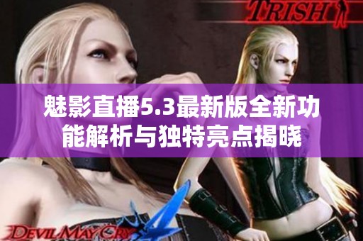 魅影直播5.3最新版全新功能解析与独特亮点揭晓