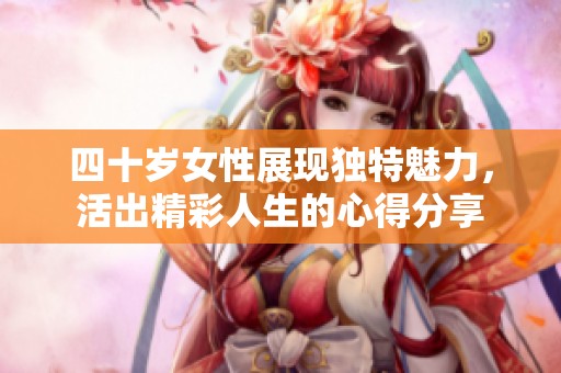 四十岁女性展现独特魅力，活出精彩人生的心得分享