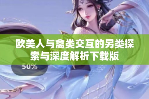 欧美人与禽类交互的另类探索与深度解析下载版