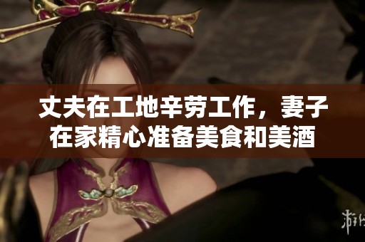 丈夫在工地辛劳工作，妻子在家精心准备美食和美酒