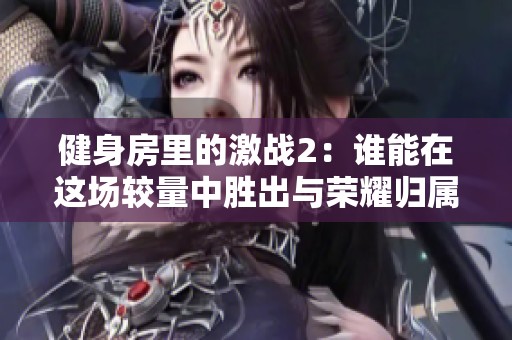 健身房里的激战2：谁能在这场较量中胜出与荣耀归属