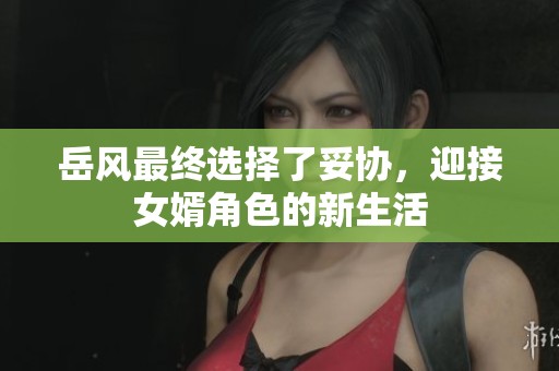 岳风最终选择了妥协，迎接女婿角色的新生活