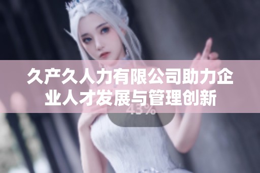 久产久人力有限公司助力企业人才发展与管理创新